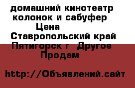 домашний кинотеатр(5 колонок и сабуфер) › Цена ­ 5 000 - Ставропольский край, Пятигорск г. Другое » Продам   
